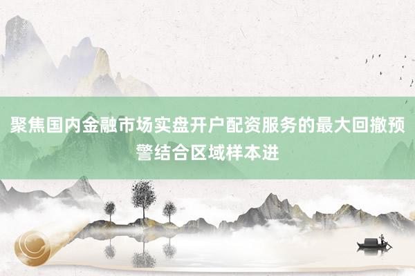 聚焦国内金融市场实盘开户配资服务的最大回撤预警结合区域样本进