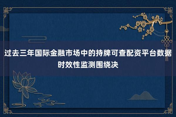 过去三年国际金融市场中的持牌可查配资平台数据时效性监测围绕决