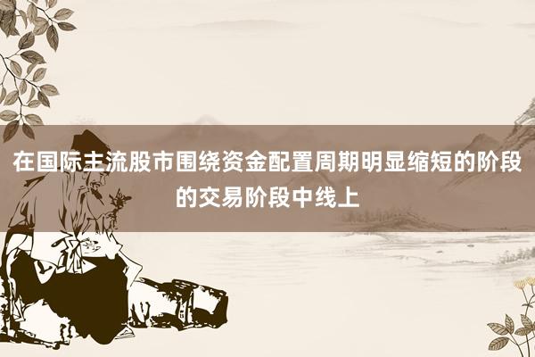 在国际主流股市围绕资金配置周期明显缩短的阶段的交易阶段中线上