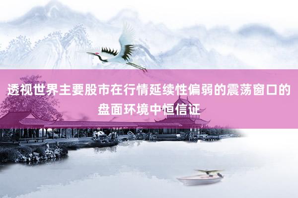 透视世界主要股市在行情延续性偏弱的震荡窗口的盘面环境中恒信证