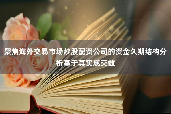 聚焦海外交易市场炒股配资公司的资金久期结构分析基于真实成交数