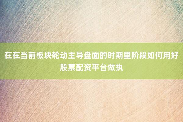在在当前板块轮动主导盘面的时期里阶段如何用好股票配资平台做执