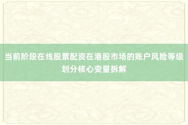 当前阶段在线股票配资在港股市场的账户风险等级划分核心变量拆解