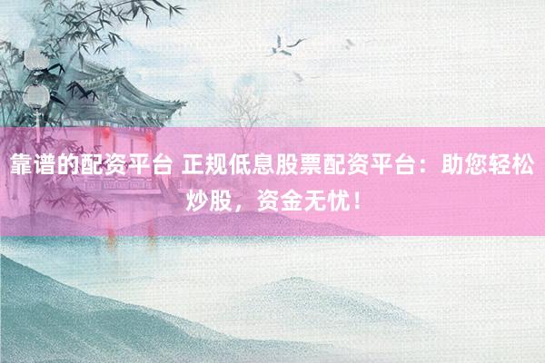 靠谱的配资平台 正规低息股票配资平台：助您轻松炒股，资金无忧！