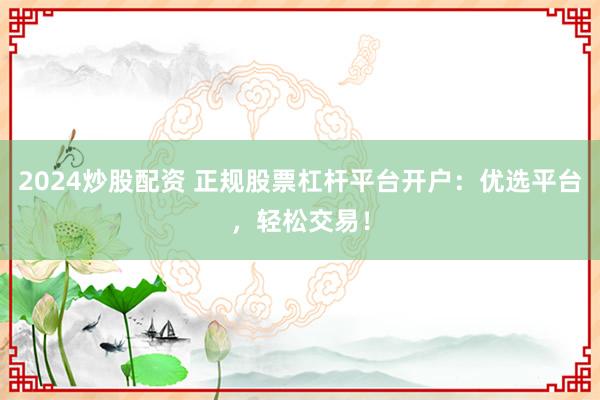 2024炒股配资 正规股票杠杆平台开户：优选平台，轻松交易！