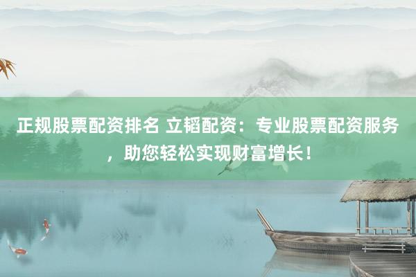正规股票配资排名 立韬配资：专业股票配资服务，助您轻松实现财富增长！