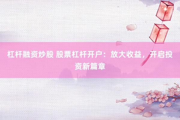 杠杆融资炒股 股票杠杆开户：放大收益，开启投资新篇章