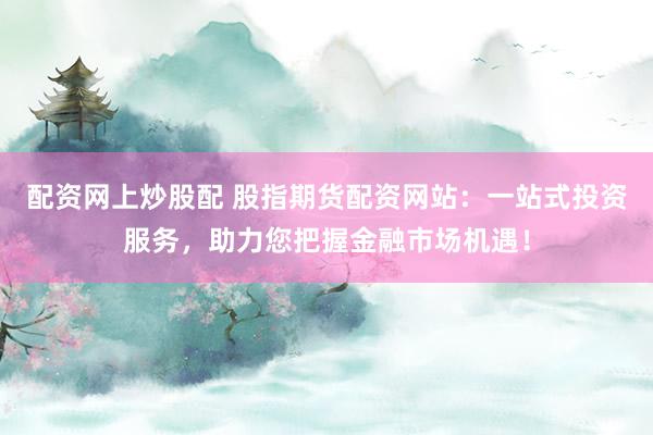 配资网上炒股配 股指期货配资网站：一站式投资服务，助力您把握金融市场机遇！