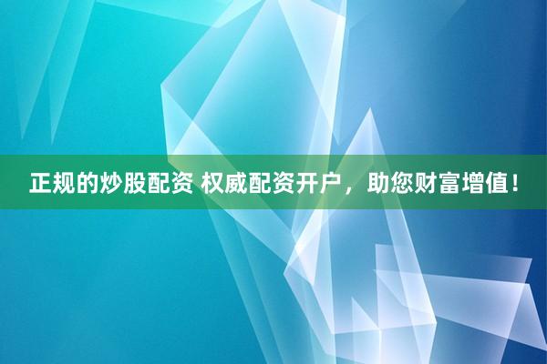 正规的炒股配资 权威配资开户，助您财富增值！