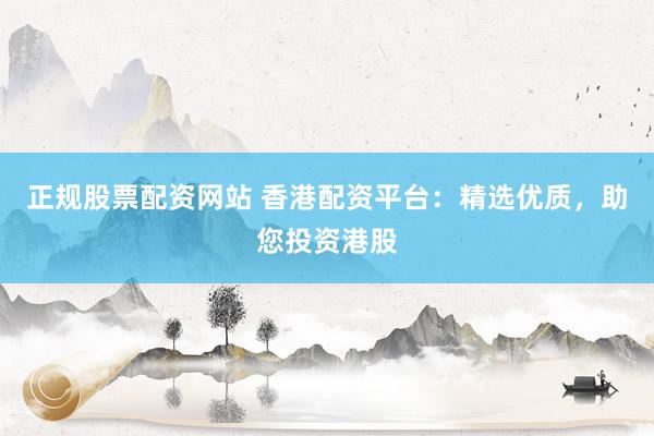 正规股票配资网站 香港配资平台：精选优质，助您投资港股
