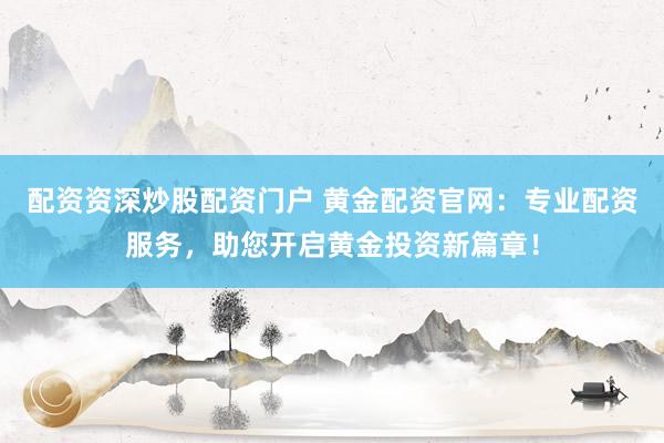 配资资深炒股配资门户 黄金配资官网：专业配资服务，助您开启黄金投资新篇章！
