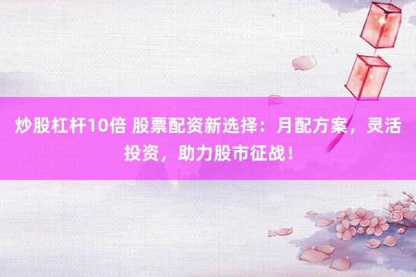 炒股杠杆10倍 股票配资新选择：月配方案，灵活投资，助力股市征战！