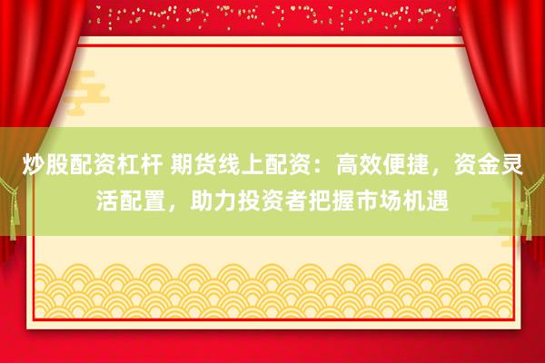 炒股配资杠杆 期货线上配资：高效便捷，资金灵活配置，助力投资者把握市场机遇