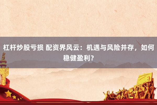 杠杆炒股亏损 配资界风云：机遇与风险并存，如何稳健盈利？