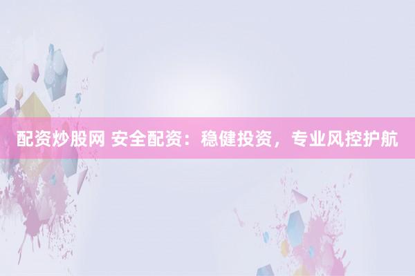 配资炒股网 安全配资：稳健投资，专业风控护航