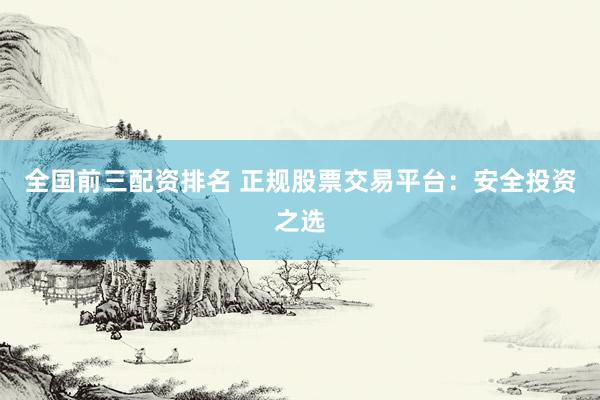 全国前三配资排名 正规股票交易平台：安全投资之选