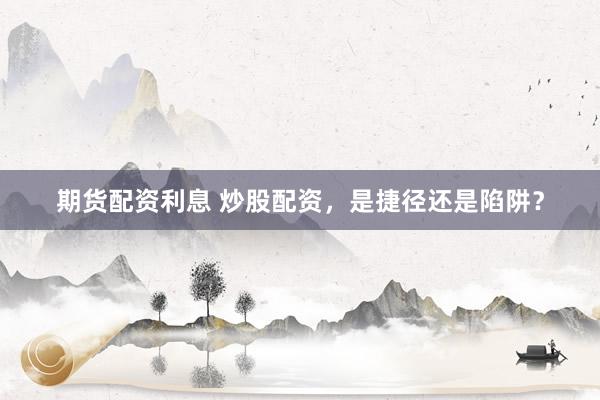 期货配资利息 炒股配资，是捷径还是陷阱？