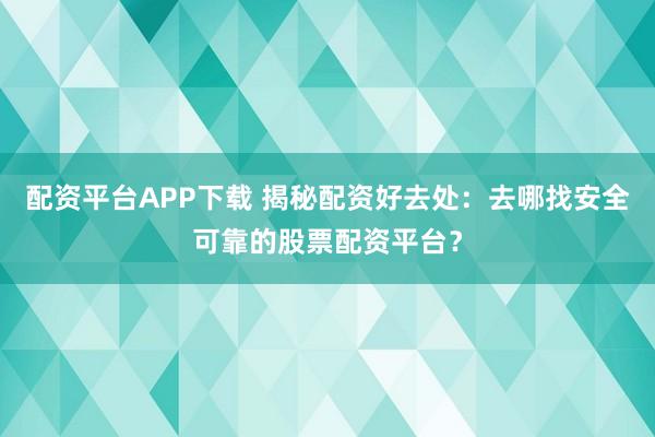 配资平台APP下载 揭秘配资好去处：去哪找安全可靠的股票配资平台？