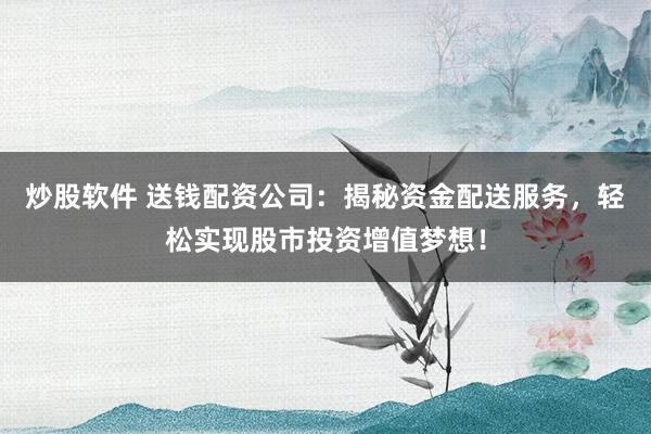 炒股软件 送钱配资公司：揭秘资金配送服务，轻松实现股市投资增值梦想！