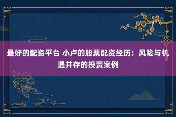 最好的配资平台 小卢的股票配资经历：风险与机遇并存的投资案例