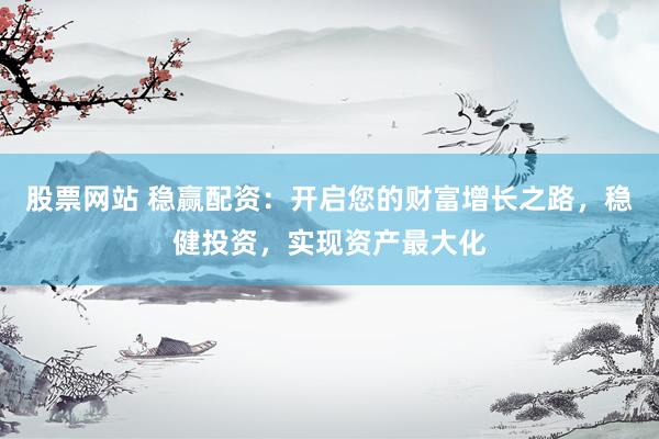 股票网站 稳赢配资：开启您的财富增长之路，稳健投资，实现资产最大化