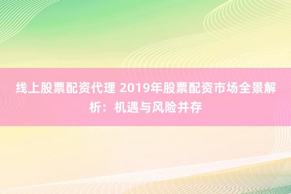 线上股票配资代理 2019年股票配资市场全景解析：机遇与风险并存
