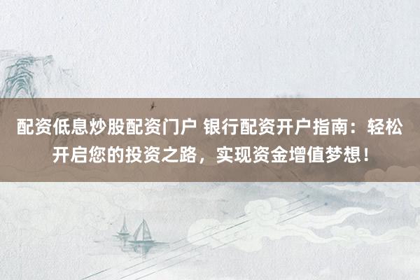 配资低息炒股配资门户 银行配资开户指南：轻松开启您的投资之路，实现资金增值梦想！