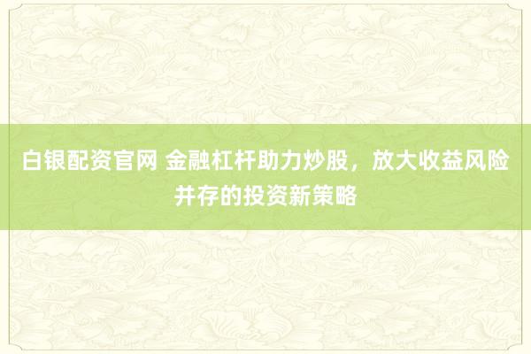 白银配资官网 金融杠杆助力炒股，放大收益风险并存的投资新策略