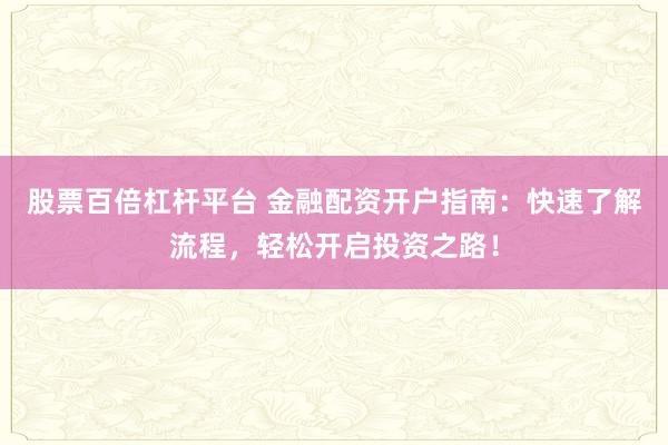 股票百倍杠杆平台 金融配资开户指南：快速了解流程，轻松开启投资之路！