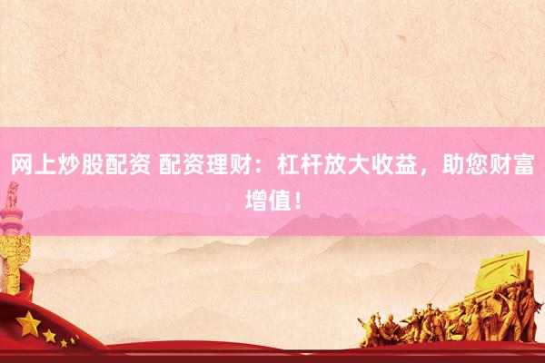 网上炒股配资 配资理财：杠杆放大收益，助您财富增值！