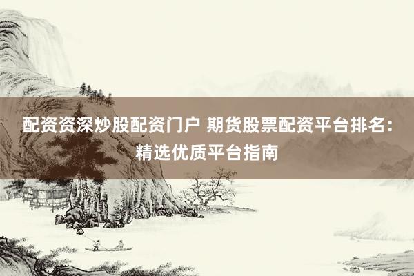 配资资深炒股配资门户 期货股票配资平台排名：精选优质平台指南