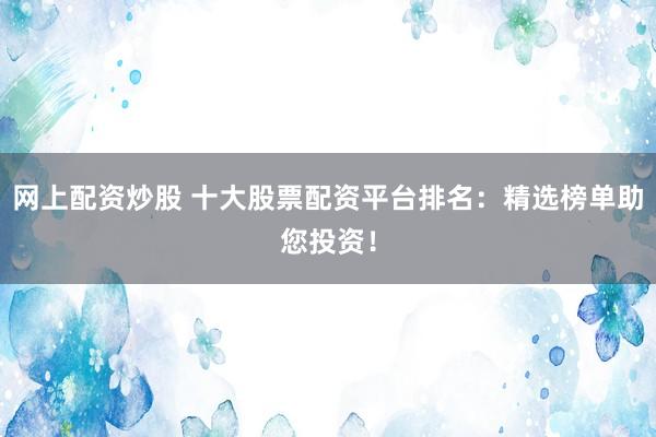 网上配资炒股 十大股票配资平台排名：精选榜单助您投资！
