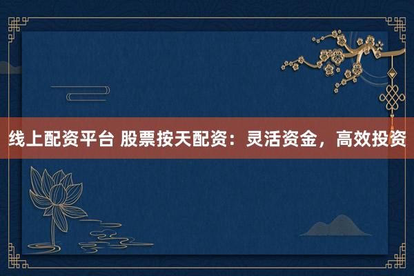 线上配资平台 股票按天配资：灵活资金，高效投资