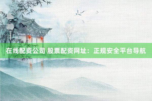 在线配资公司 股票配资网址：正规安全平台导航