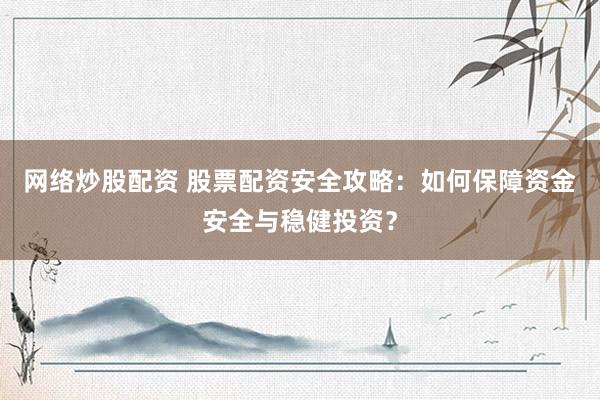 网络炒股配资 股票配资安全攻略：如何保障资金安全与稳健投资？
