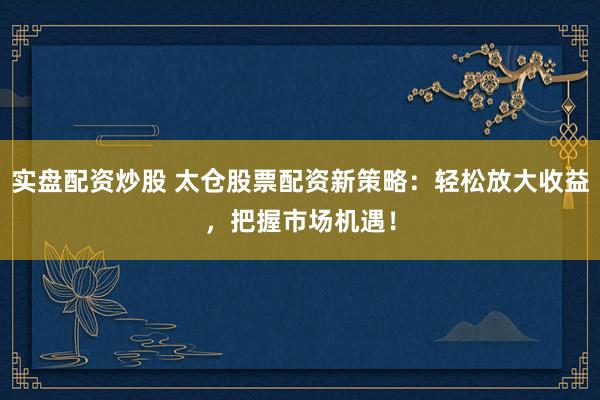 实盘配资炒股 太仓股票配资新策略：轻松放大收益，把握市场机遇！