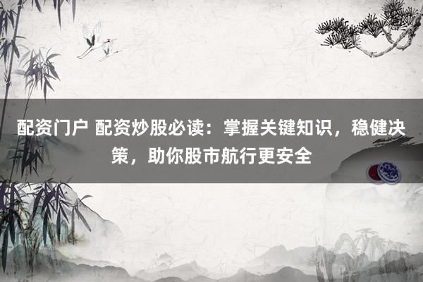 配资门户 配资炒股必读：掌握关键知识，稳健决策，助你股市航行更安全