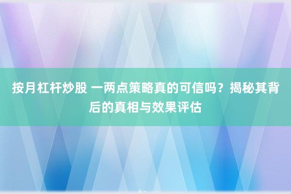 按月杠杆炒股 一两点策略真的可信吗？揭秘其背后的真相与效果评估