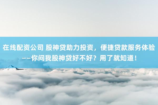 在线配资公司 股神贷助力投资，便捷贷款服务体验——你问我股神贷好不好？用了就知道！