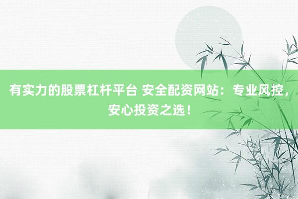 有实力的股票杠杆平台 安全配资网站：专业风控，安心投资之选！