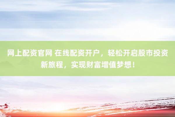 网上配资官网 在线配资开户，轻松开启股市投资新旅程，实现财富增值梦想！