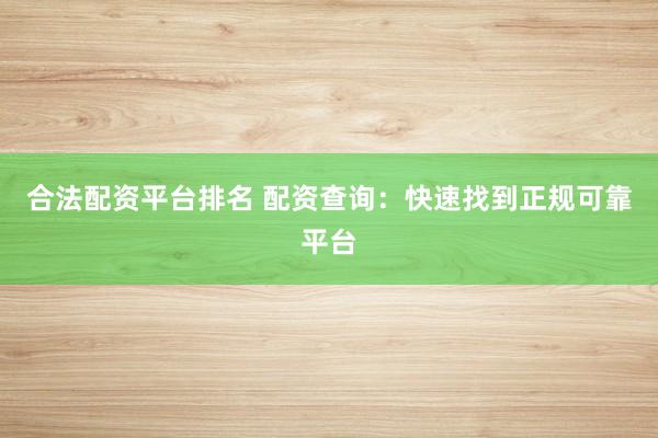 合法配资平台排名 配资查询：快速找到正规可靠平台
