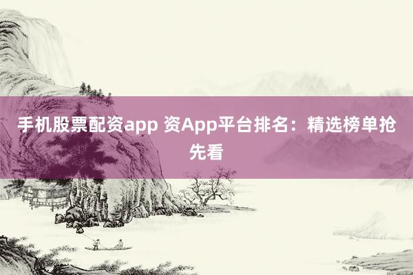 手机股票配资app 资App平台排名：精选榜单抢先看