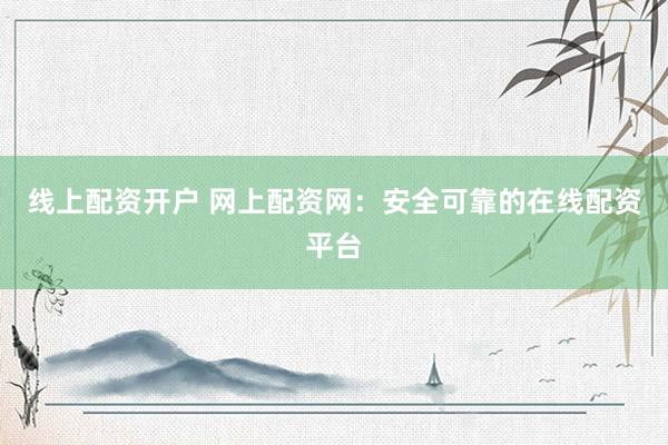 线上配资开户 网上配资网：安全可靠的在线配资平台