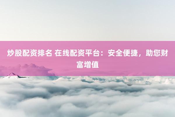 炒股配资排名 在线配资平台：安全便捷，助您财富增值