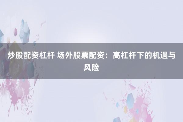 炒股配资杠杆 场外股票配资：高杠杆下的机遇与风险
