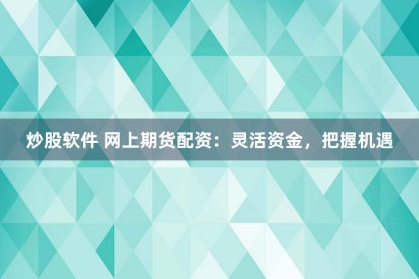 炒股软件 网上期货配资：灵活资金，把握机遇