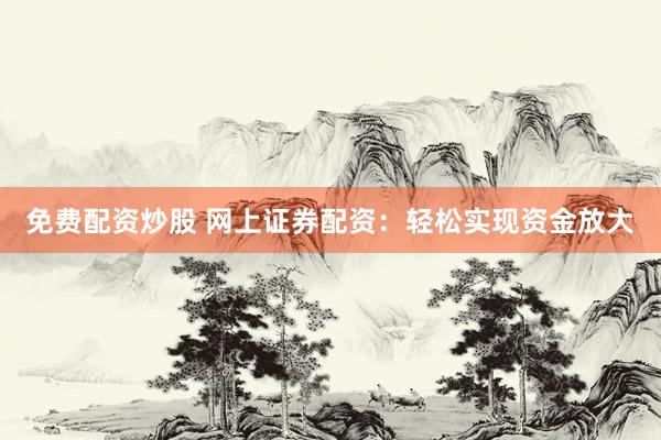 免费配资炒股 网上证券配资：轻松实现资金放大