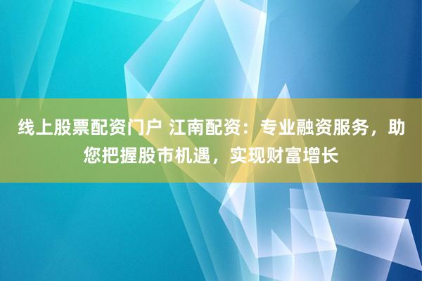 线上股票配资门户 江南配资：专业融资服务，助您把握股市机遇，实现财富增长