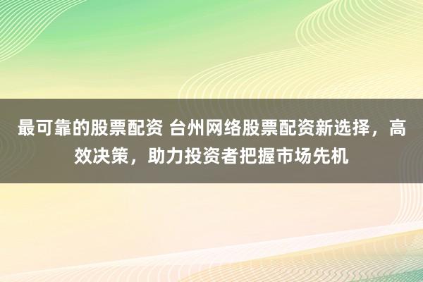 最可靠的股票配资 台州网络股票配资新选择，高效决策，助力投资者把握市场先机